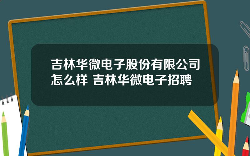 吉林华微电子股份有限公司怎么样 吉林华微电子招聘